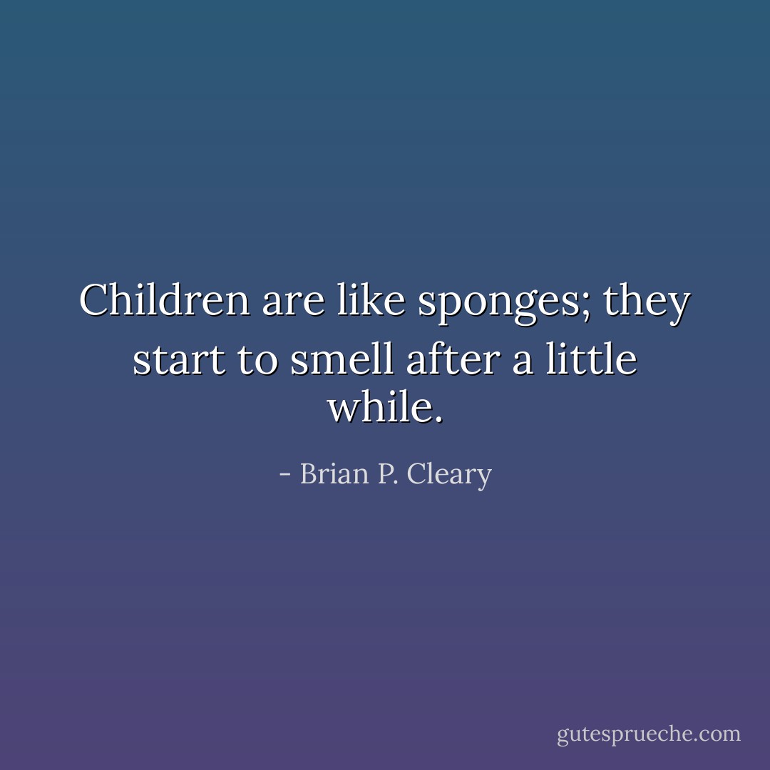 Children are like sponges; they start to smell after a little while. - Brian P. Cleary