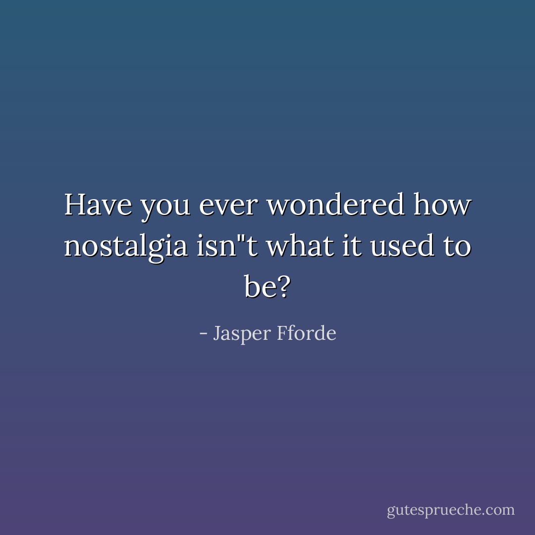 Have you ever wondered how nostalgia isn"t what it used to be? - Jasper Fforde
