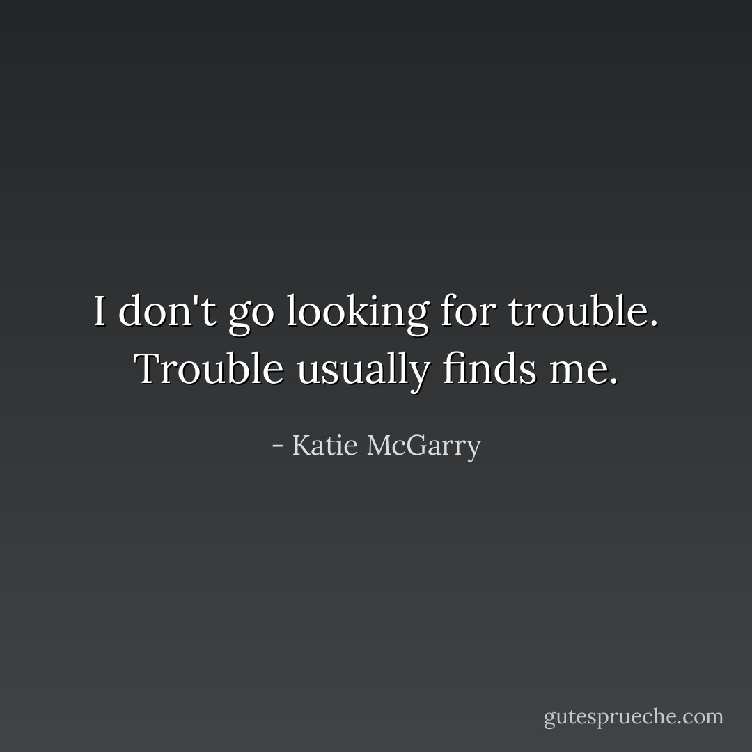 I don't go looking for trouble. Trouble usually finds me. - Katie McGarry
