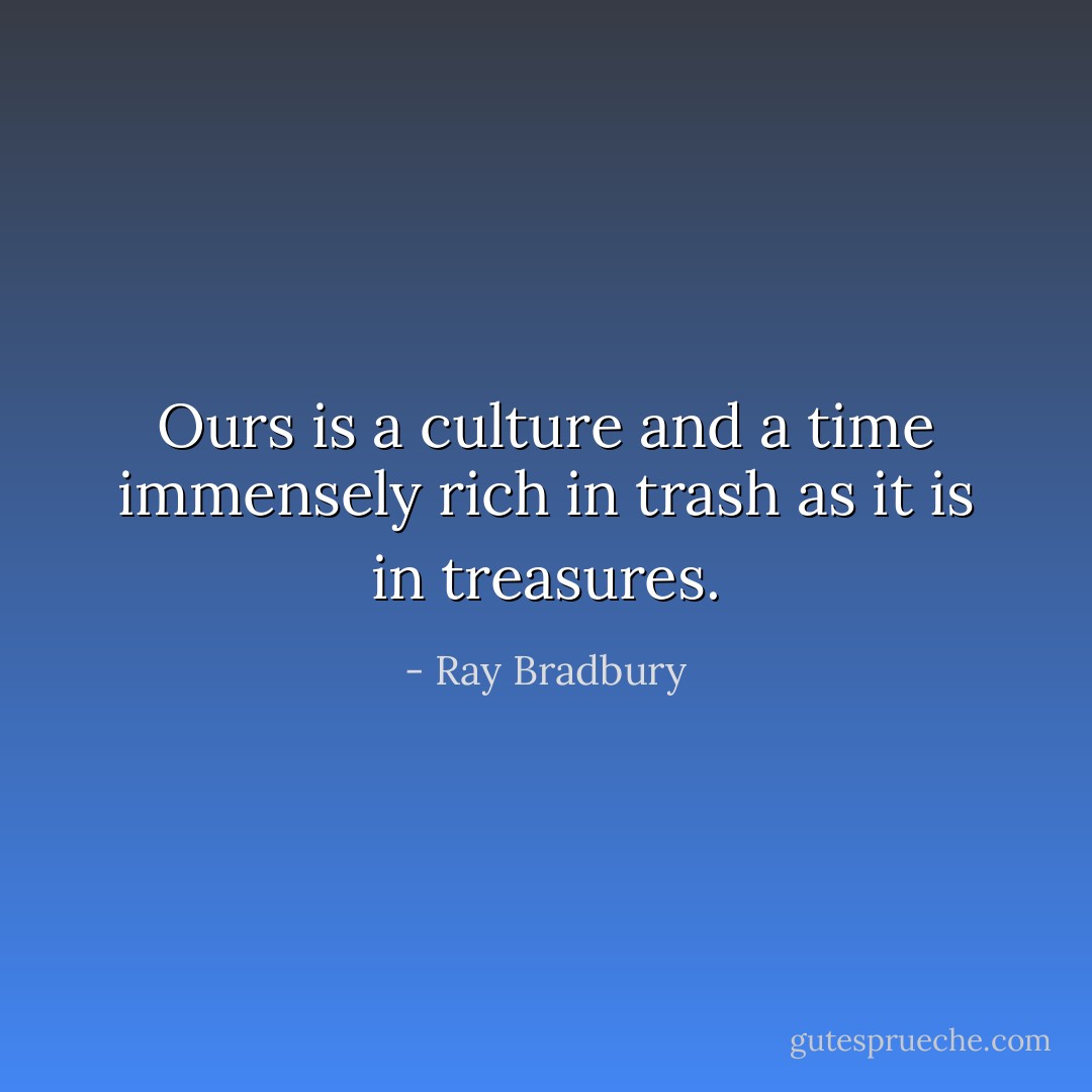Ours is a culture and a time immensely rich in trash as it is in treasures. - Ray Bradbury