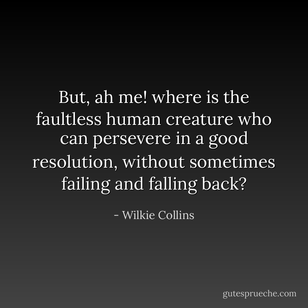 But, ah me! where is the faultless human creature who can persevere in a good resolution, without sometimes failing and falling back? - Wilkie Collins
