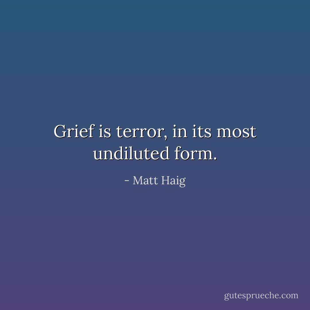 Grief is terror, in its most undiluted form. - Matt Haig