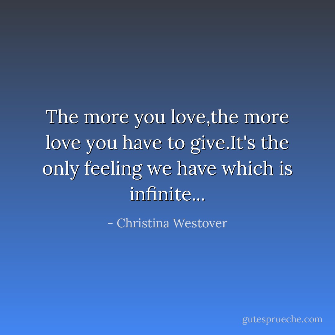 The more you love,the more love you have to give.It's the only feeling we have which is infinite... - Christina Westover