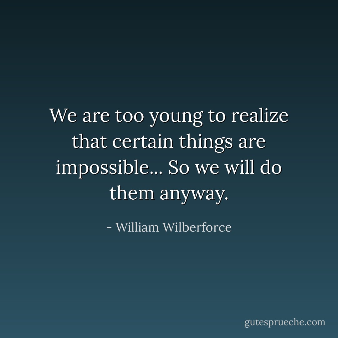 We are too young to realize that certain things are impossible... So we will do them anyway. - William Wilberforce