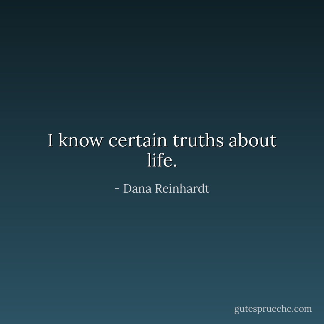 I know certain truths about life. - Dana Reinhardt