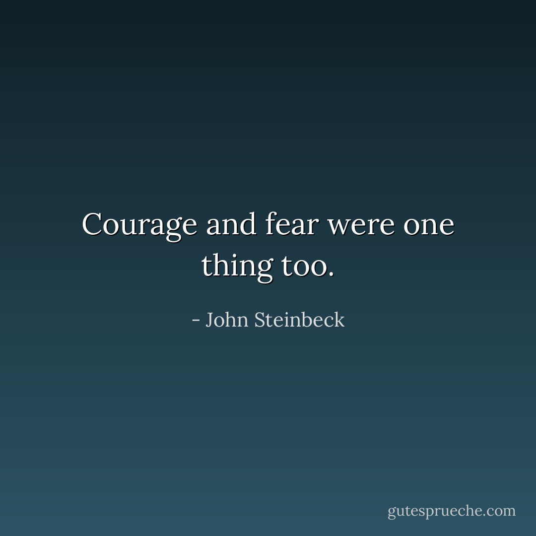 Courage and fear were one thing too. - John Steinbeck