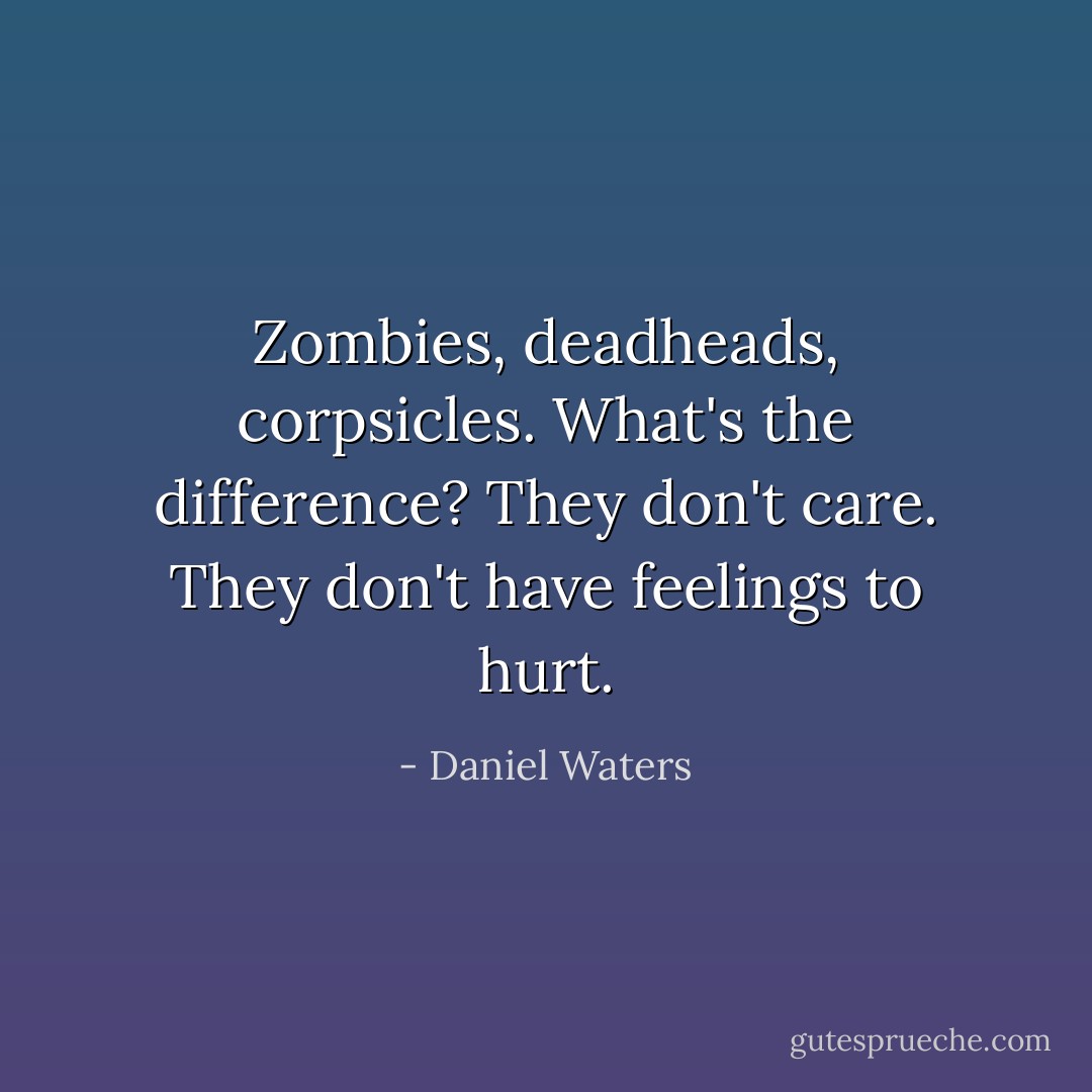 Zombies, deadheads, corpsicles. What's the difference? They don't care. They don't have feelings to hurt. - Daniel Waters
