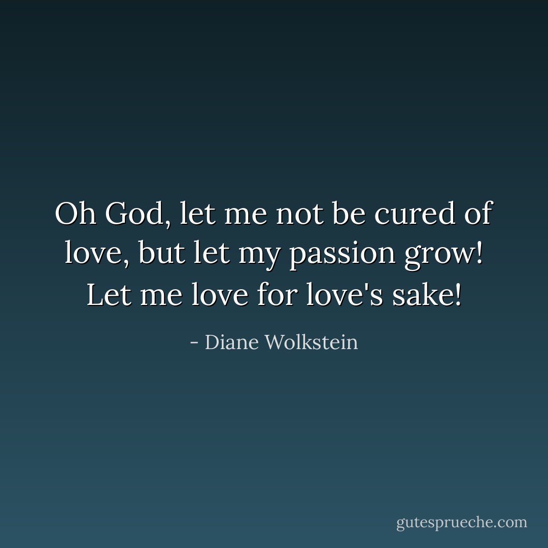 Oh God, let me not be cured of love, but let my passion grow! Let me love for love's sake! - Diane Wolkstein