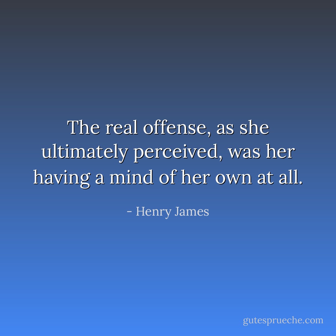 The real offense, as she ultimately perceived, was her having a mind of her own at all. - Henry James