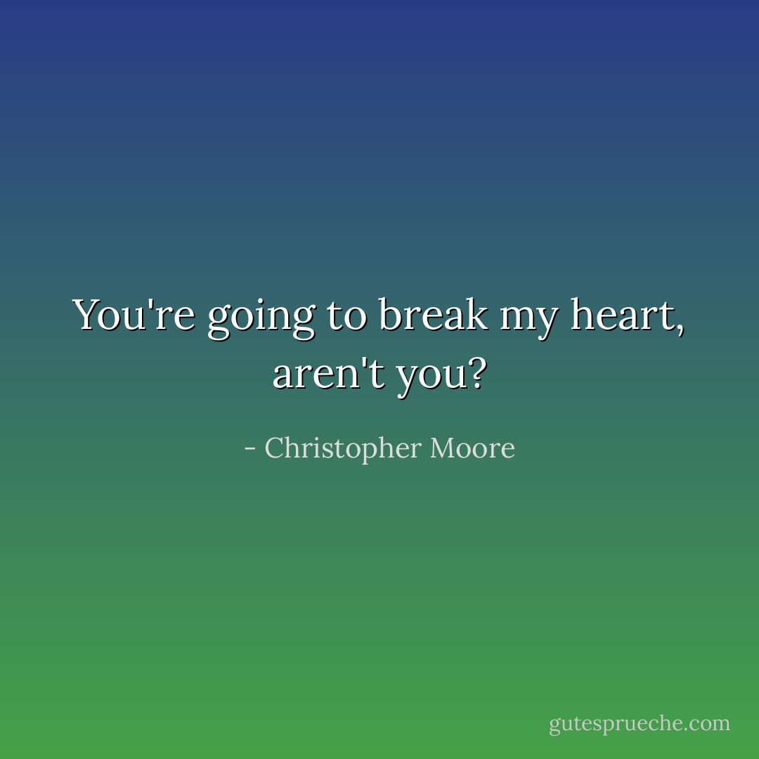 You're going to break my heart, aren't you? - Christopher Moore