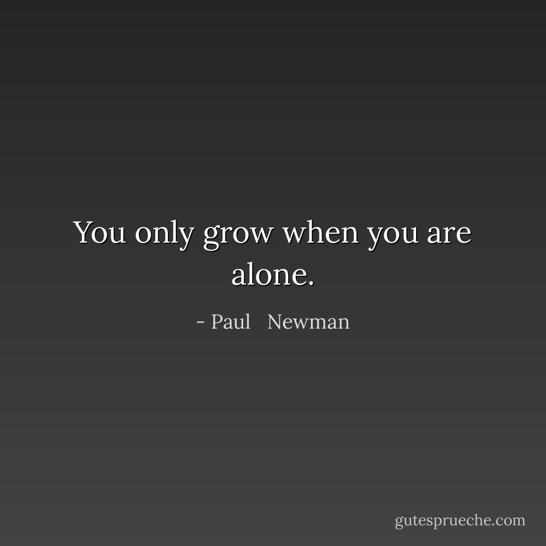 You only grow when you are alone. - Paul   Newman