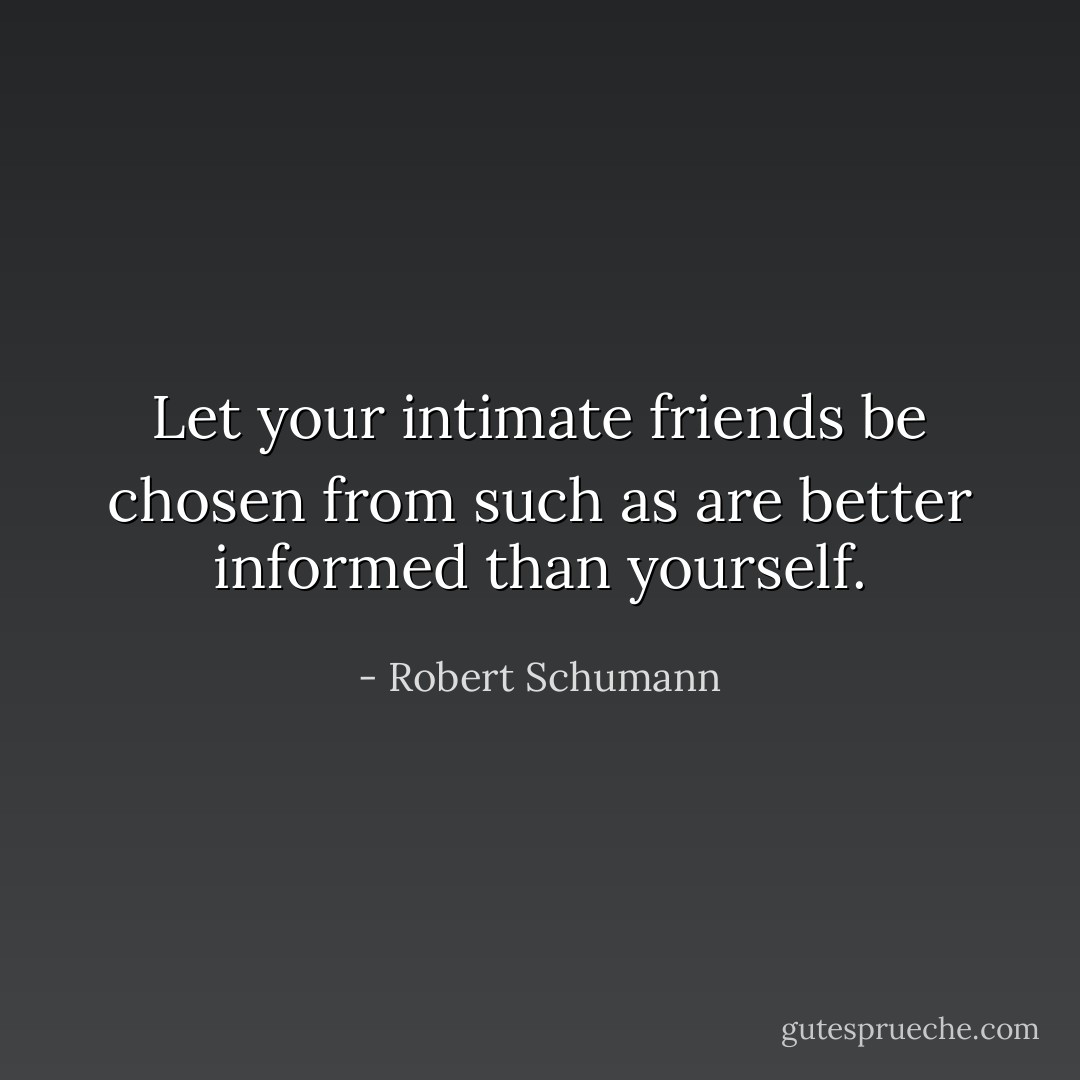 Let your intimate friends be chosen from such as are better informed than yourself. - Robert Schumann