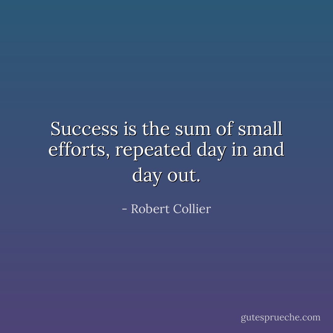 Success is the sum of small efforts, repeated day in and day out. - Robert Collier
