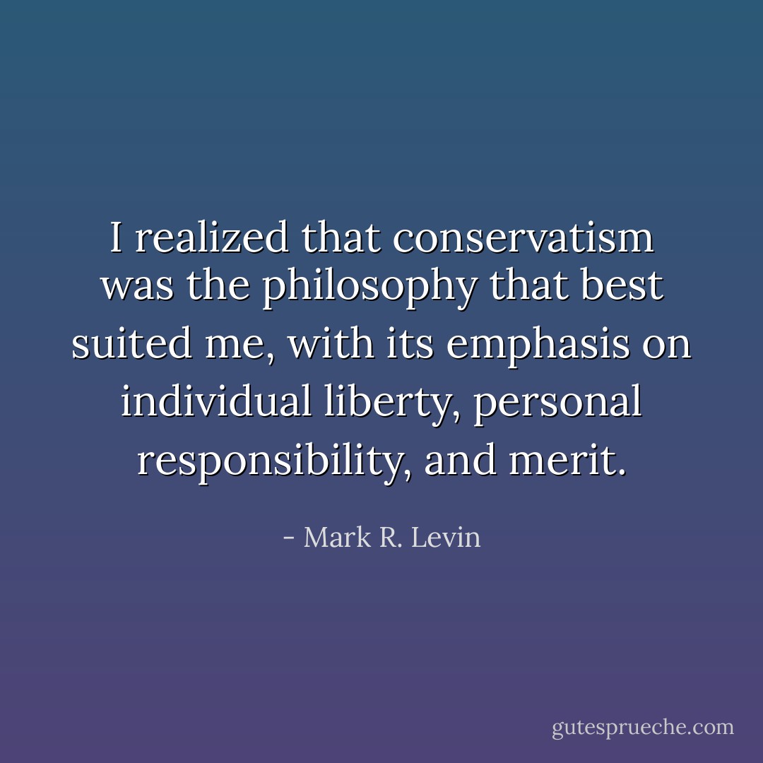 I realized that conservatism was the philosophy that best suited me, with its emphasis on individual liberty, personal responsibility, and merit. - Mark R. Levin