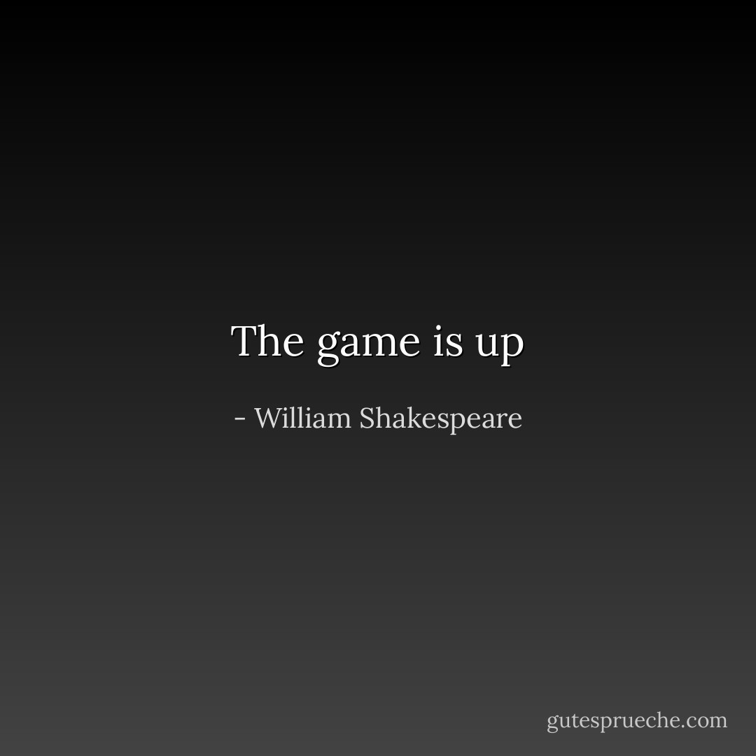 The game is up - William Shakespeare