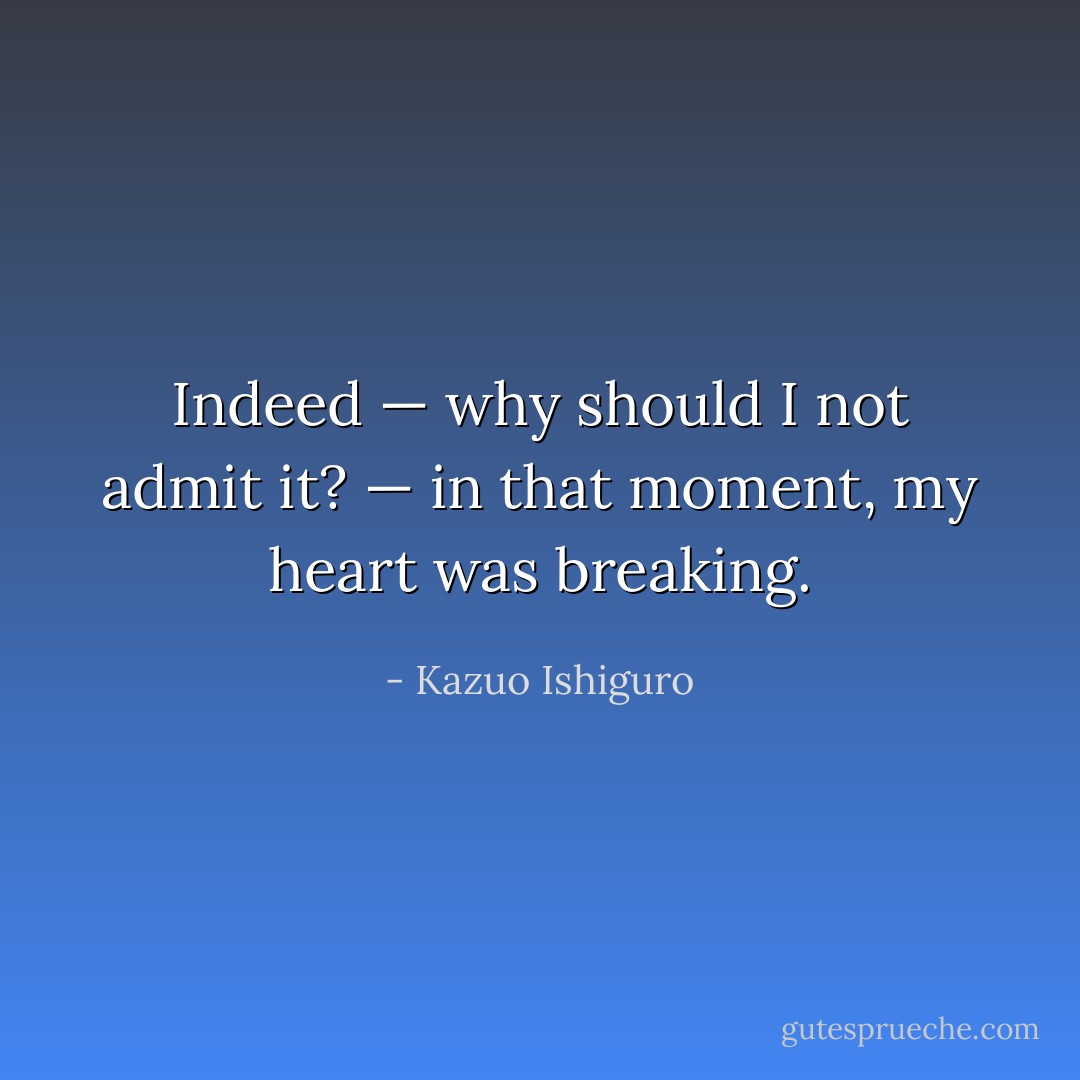 Indeed — why should I not admit it? — in that moment, my heart was breaking. - Kazuo Ishiguro