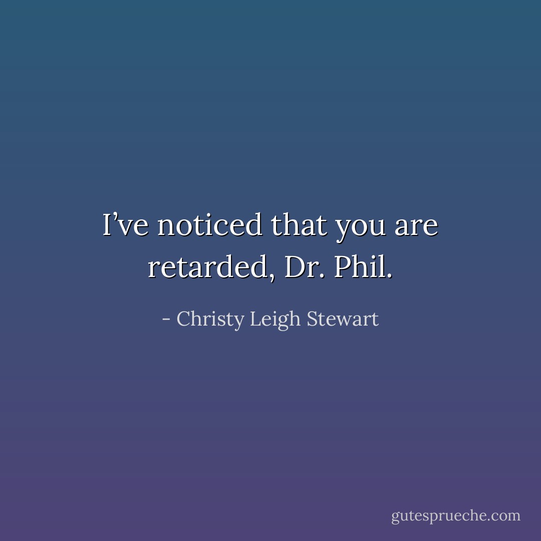I’ve noticed that you are retarded, Dr. Phil. - Christy Leigh Stewart