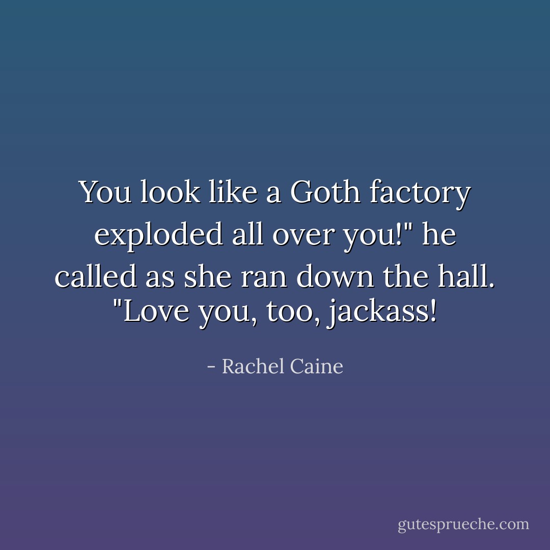 You look like a Goth factory exploded all over you!" he called as she ran down the hall.<br />"Love you, too, jackass! - Rachel Caine