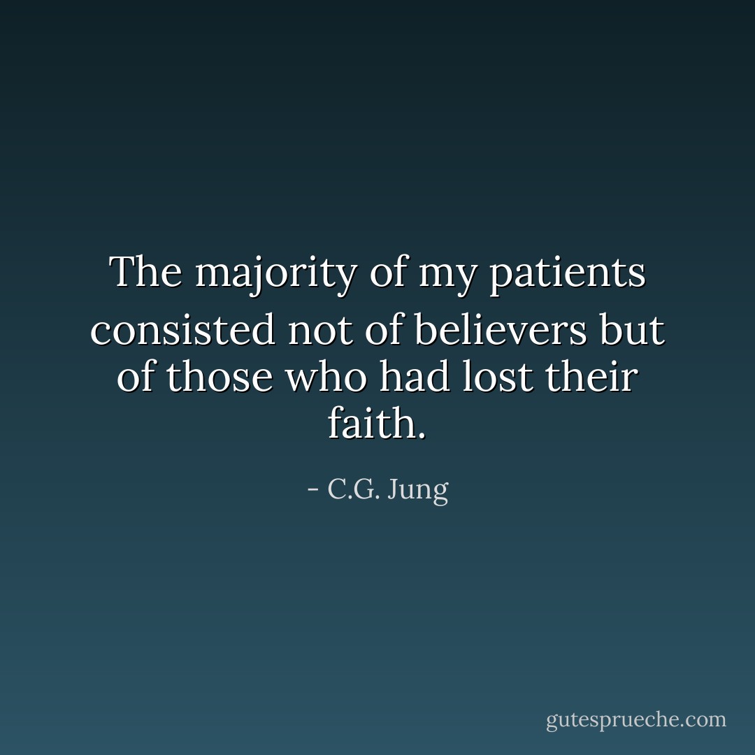 The majority of my patients consisted not of believers but of those who had lost their faith. - C.G. Jung