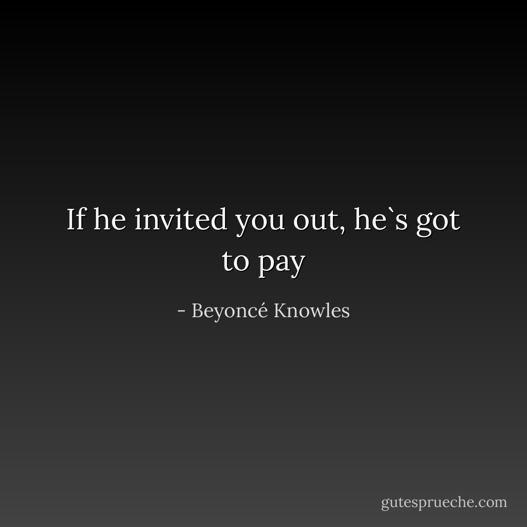 If he invited you out, he`s got to pay - Beyoncé Knowles