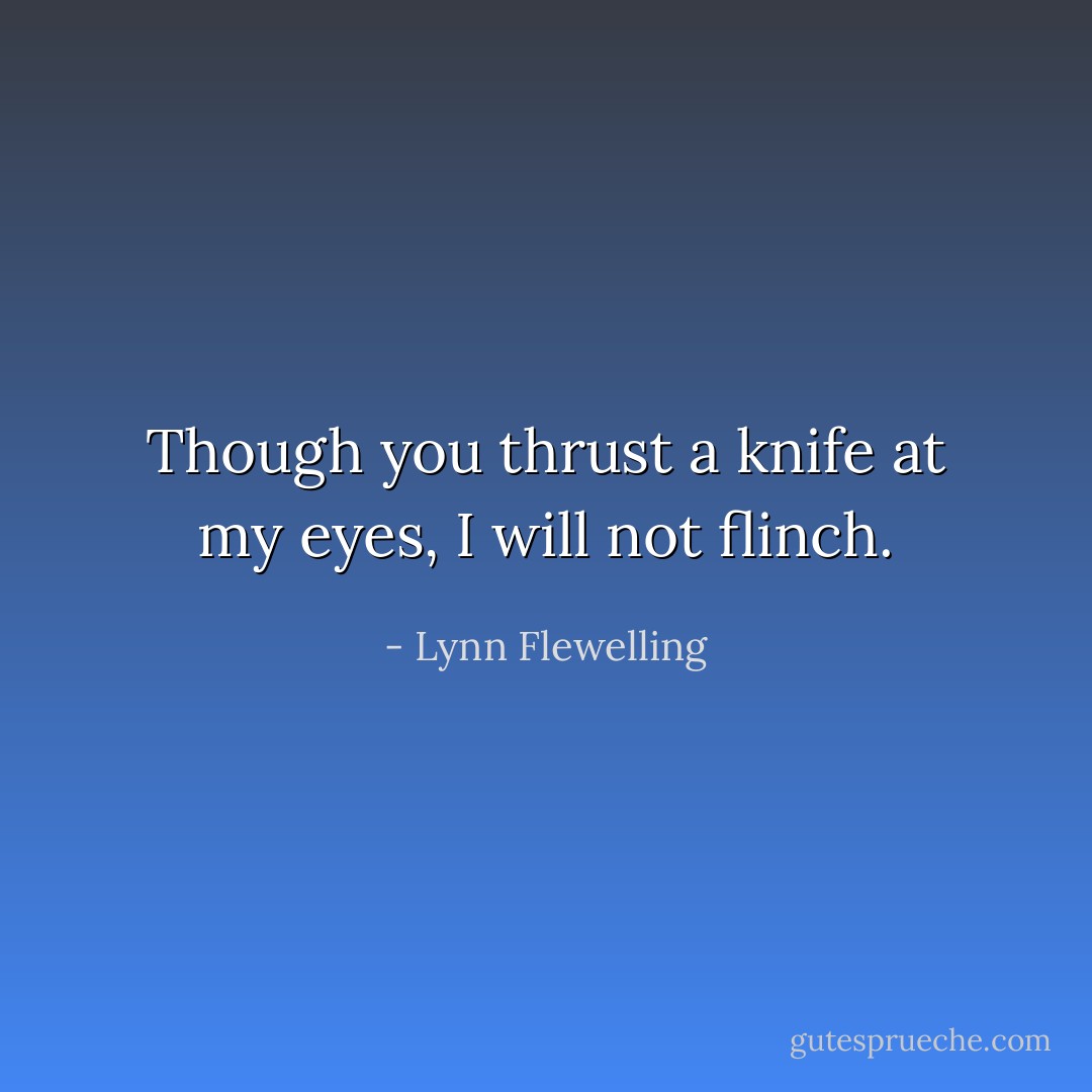 Though you thrust a knife at my eyes, I will not flinch. - Lynn Flewelling