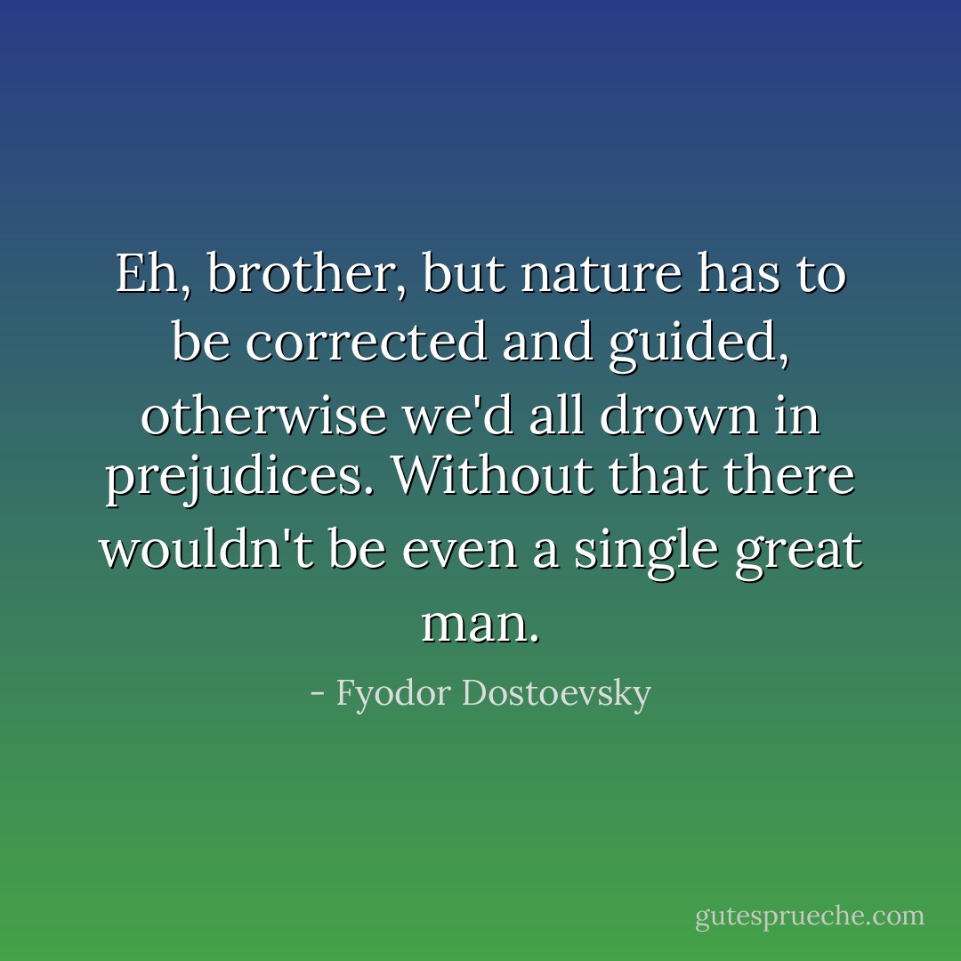 Eh, brother, but nature has to be corrected and guided, otherwise we'd all drown in prejudices. Without that there wouldn't be even a single great man. - Fyodor Dostoevsky