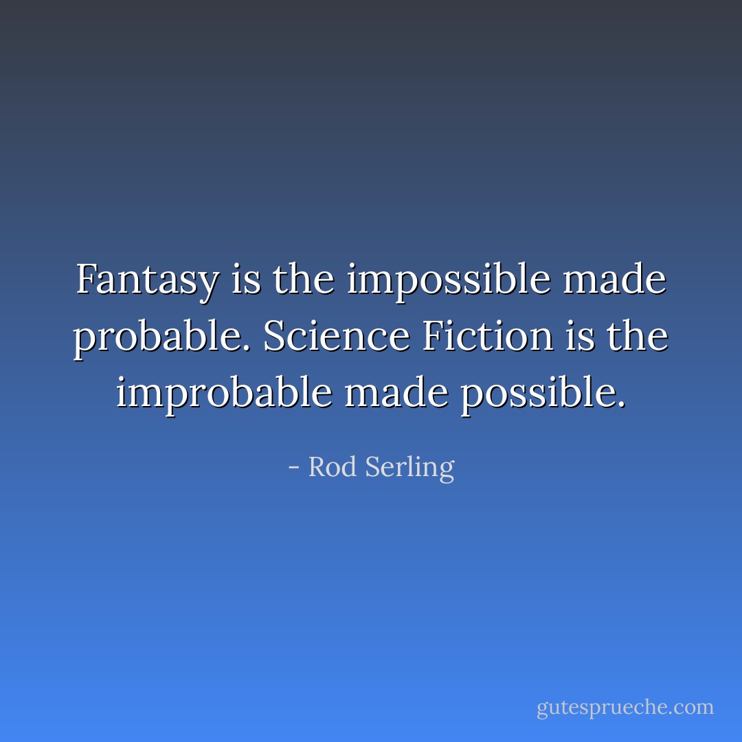 Fantasy is the impossible made probable. Science Fiction is the improbable made possible. - Rod Serling