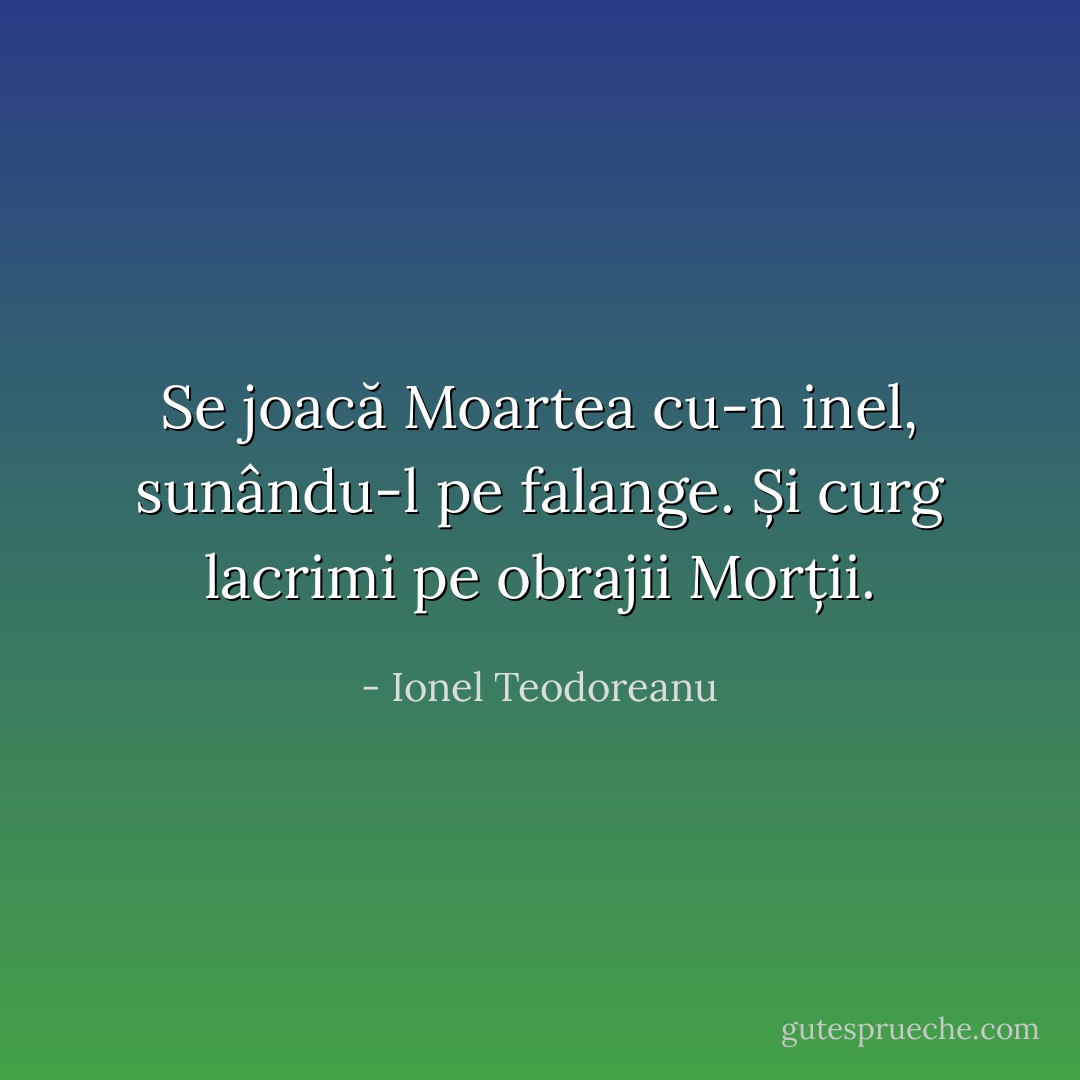 Se joacă Moartea cu-n inel, sunându-l pe falange. Și curg lacrimi pe obrajii Morții. - Ionel Teodoreanu