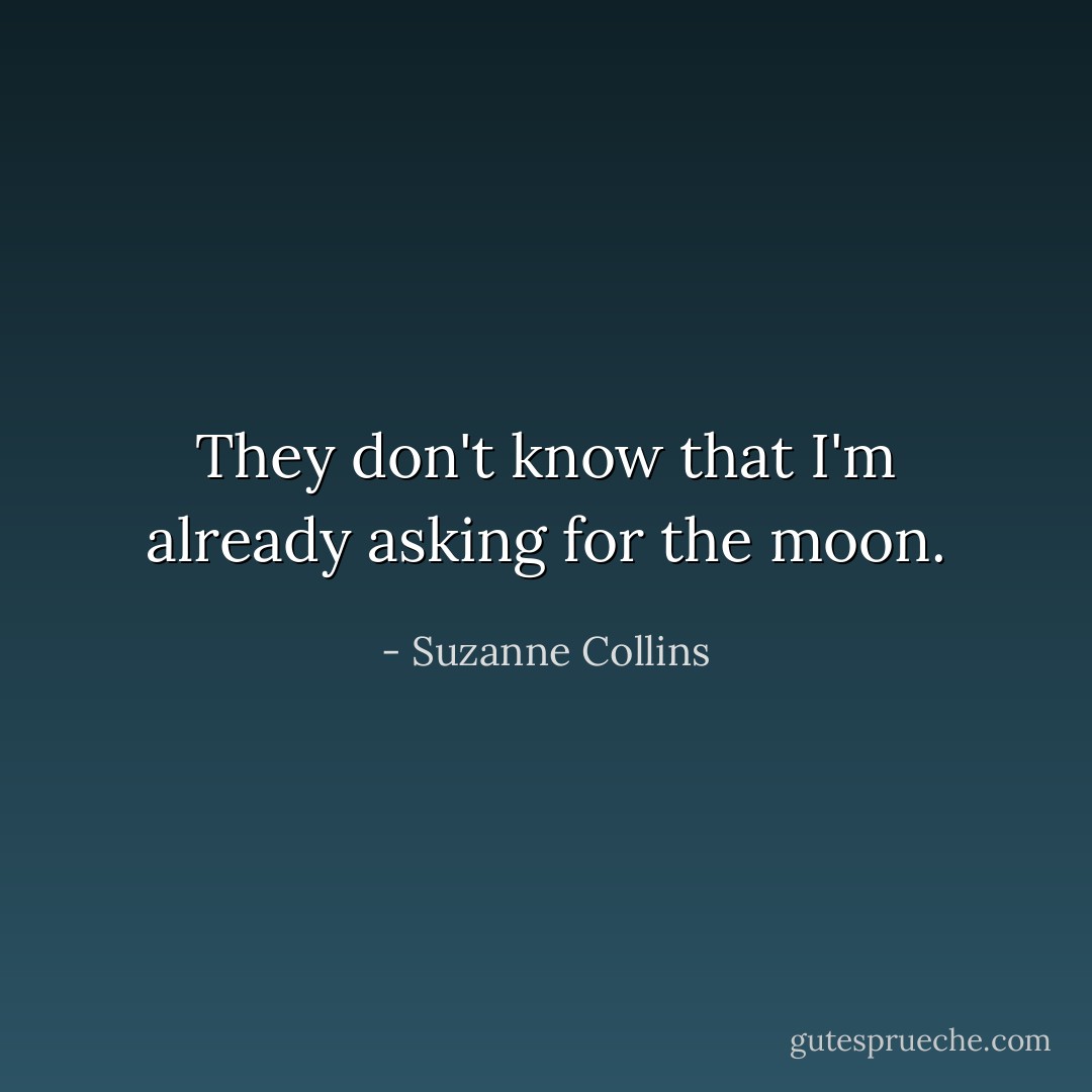 They don't know that I'm already asking for the moon. - Suzanne Collins