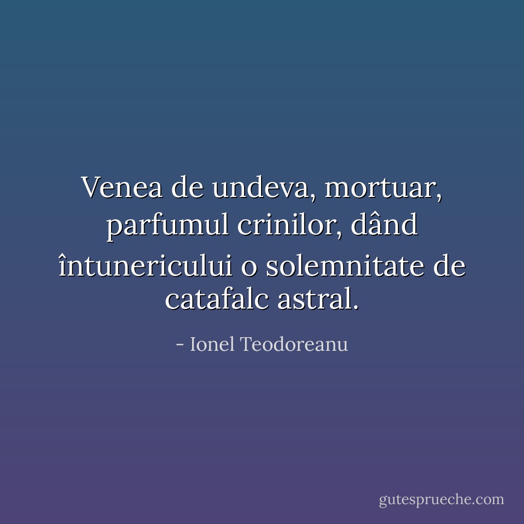 Venea de undeva, mortuar, parfumul crinilor, dând întunericului o solemnitate de catafalc astral. - Ionel Teodoreanu