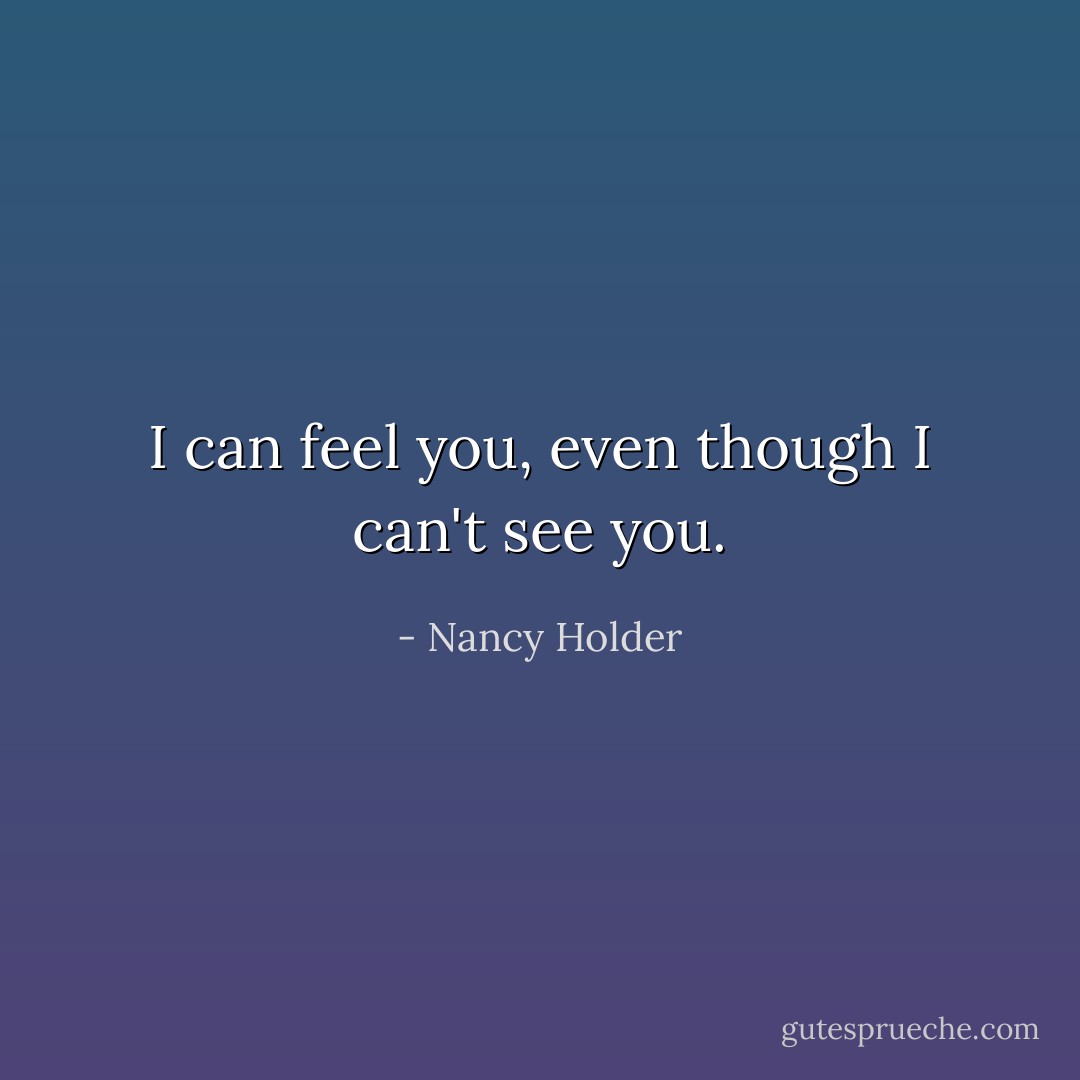I can feel you, even though I can't see you. - Nancy Holder