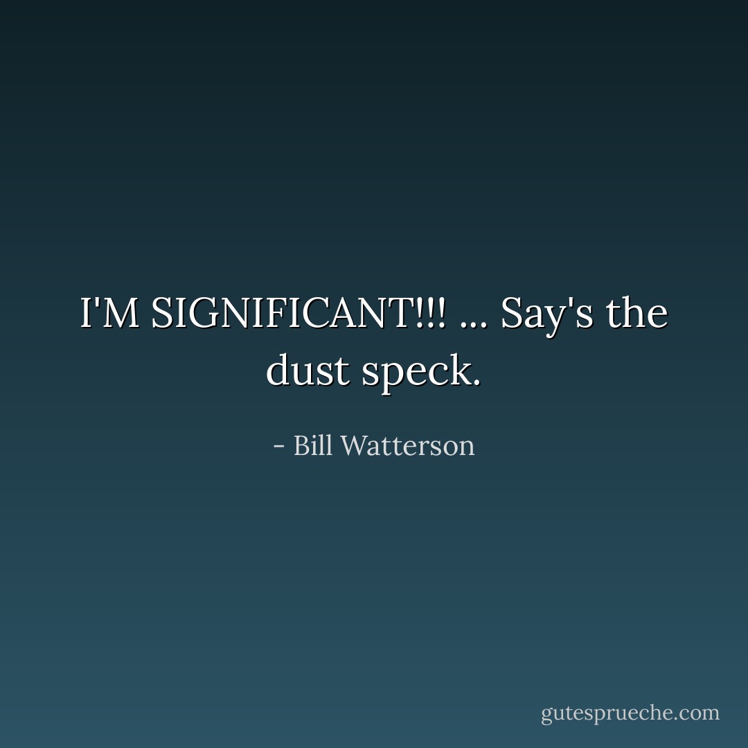 I'M SIGNIFICANT!!!<br />...<br />Say's the dust speck. - Bill Watterson