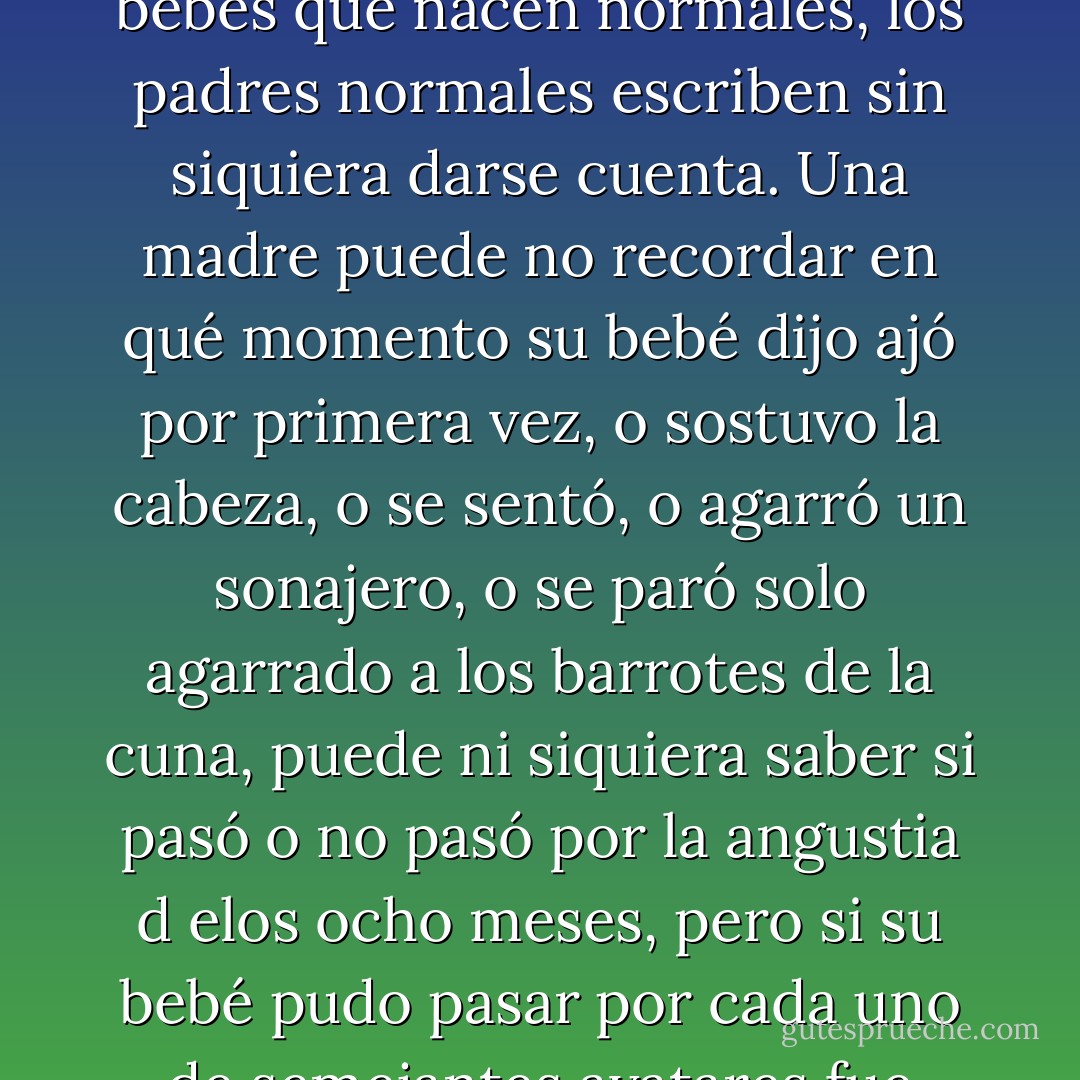 Para que algo quede escrito no hace falta solamente el deseo puesto en juego a través de la mano que escribe el texto, también hace falta un papel o equivalente (cualquier sustancia material) en el que el trazo pueda quedar registrado.<br /><br />Mientras escribimos, por lo general nos olvidamos del papel, atentos sólo a las palabras que queremos dejar allí; pero forzosamente pasamos a tenerlo en cuenta cuando alguna de las características materiales del papel dificulta que las letras queden escritas con claridad.<br /><br />Todo bebé nace inmerso en un baño de lenguaje. Esta cacofonía significante -insignificante para el bebé en sus primeros tiempos en cuanto a su sentido- le llega filtrada por el Otro real, encarnado en la persona que ejerce la función materna, quien va escribiendo las primeras letras en su cuerpo, desde cada acto cotidiano con el que posibilita el curso de su vida de bebé. Block maravilloso mediante, de una u otra manera, el archivo queda registrado en el sistema nervioso central.<br /><br />Sobre los bebés que nacen normales, los padres normales escriben sin siquiera darse cuenta. Una madre puede no recordar en qué momento su bebé dijo ajó por primera vez, o sostuvo la cabeza, o se sentó, o agarró un sonajero, o se paró solo agarrado a los barrotes de la cuna, puede ni siquiera saber si pasó o no pasó por la angustia d elos ocho meses, pero si su bebé pudo pasar por cada uno de semejantes avatares fue porque ella, sin saberlo, sabía qué tipo de sosten o de objeto, distintos cada día, requería la crianza de su hijo.<br /><br />(...) A veces nos encontramos con padres acerca de los cuales todo nos hace suponer que de haberles nacido un bebito orgánicamente normal, éste se habría convertido en un niño neurótico cualquiera, sin mayores complicaciones que su propia singularidad; pero les tocó un hijo que, al ser portador de una falla detectable, hirió su narcisismo de tal forma que no resultó posible que el pequeño bebé recibiera la serie de inscripciones que previsamente le estaba destinada.<br /><br />Otras veces, lo que toca es un hijo sin ninguna falla detectable en lo inmediato, pero cuya dotación biológica no ofrece las respuestas que normalmente realimentan el llamado del Otro, provocando una serie de desencuentros entre madre e hijo que sólo se advierte mucho más tarde, cuando las producciones del niño no alcanzan las esperables a su edad o lo hacen de manera muy extraña. - ELSA CORIAT