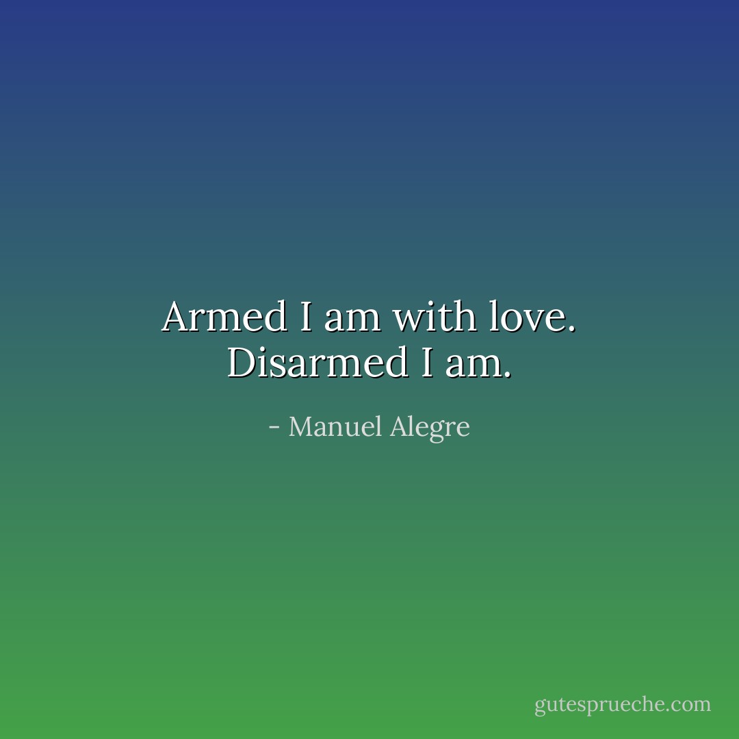 Armed I am with love. Disarmed I am. - Manuel Alegre