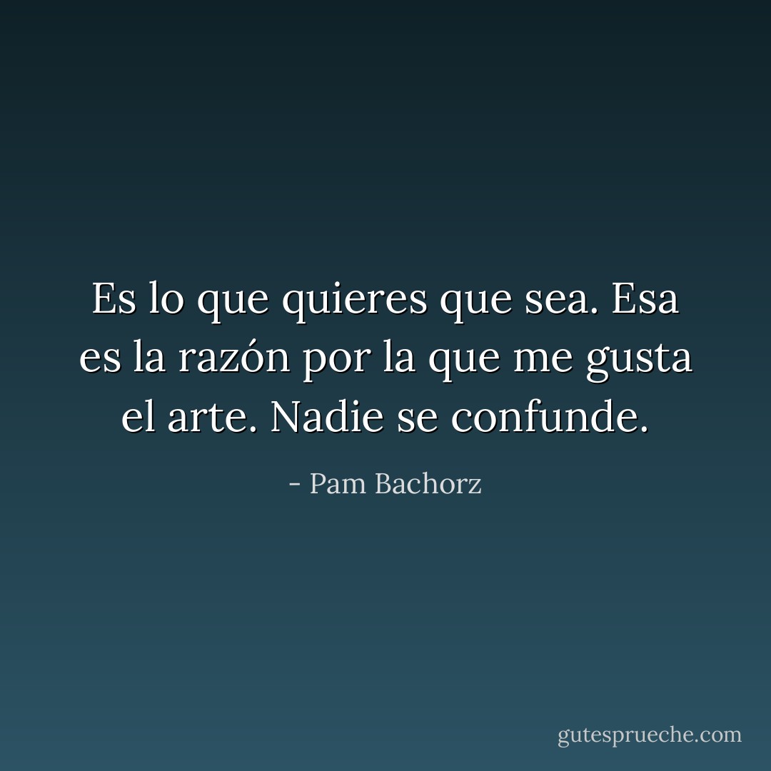 Es lo que quieres que sea. Esa es la razón por la que me gusta el arte. Nadie se confunde. - Pam Bachorz