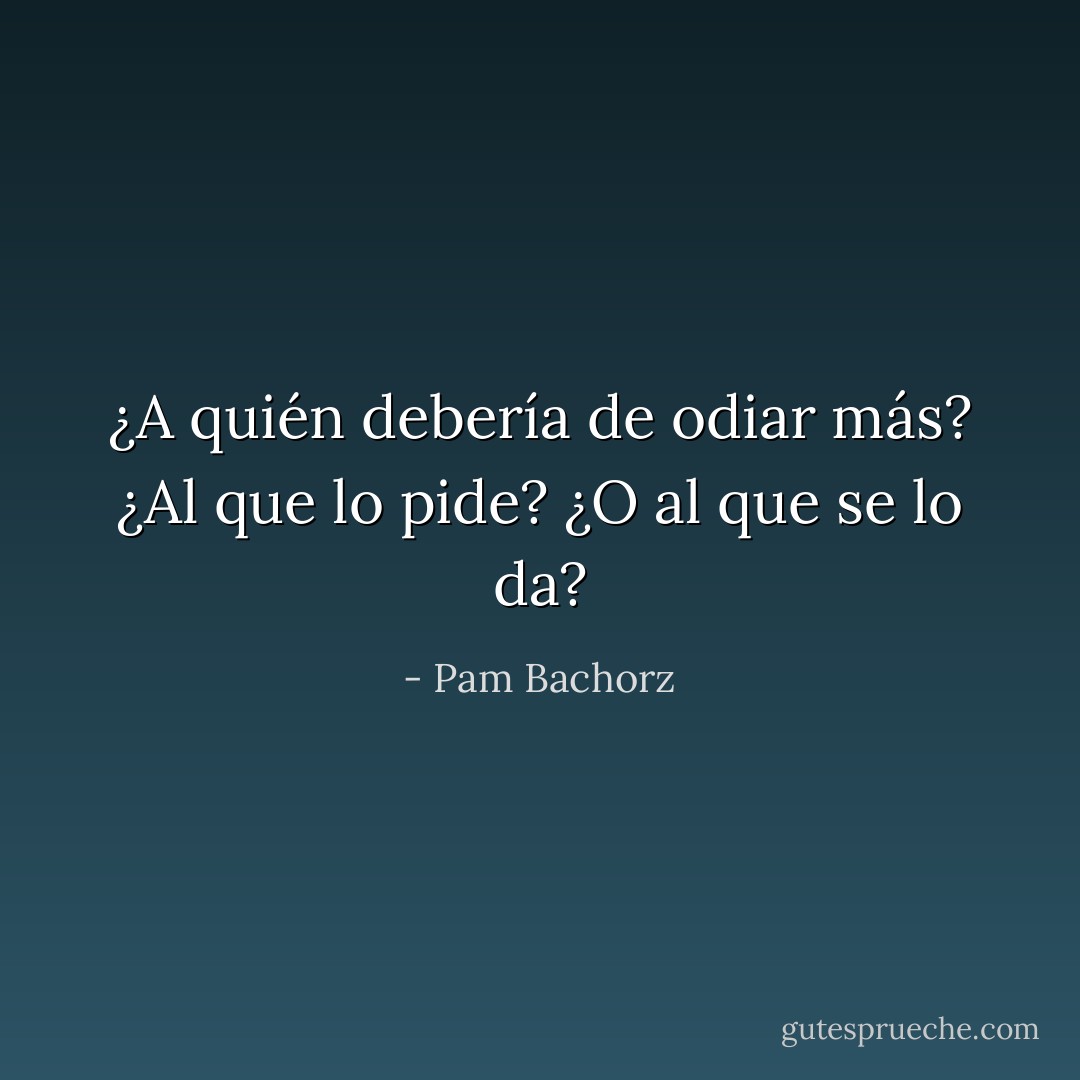 ¿A quién debería de odiar más? ¿Al que lo pide? ¿O al que se lo da? - Pam Bachorz