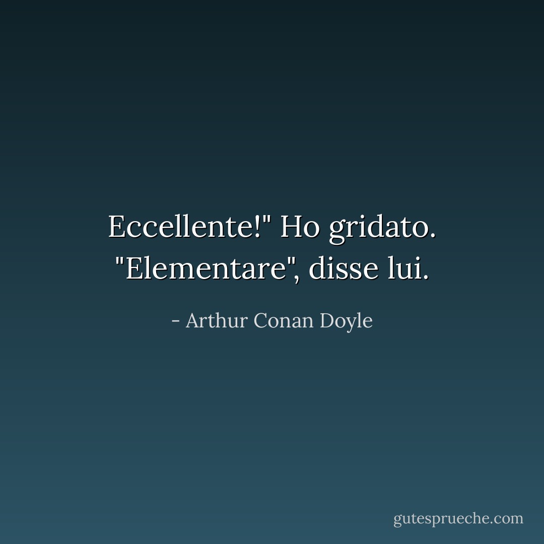 Eccellente!" Ho gridato. "Elementare", disse lui. - Arthur Conan Doyle