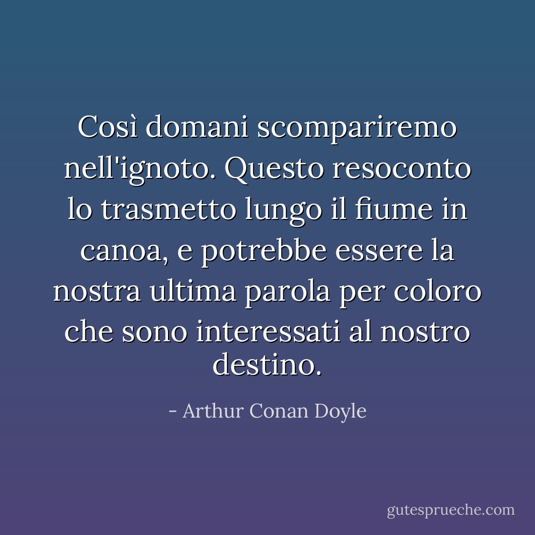 Così domani scompariremo nell'ignoto. Questo resoconto lo trasmetto lungo il fiume in canoa, e potrebbe essere la nostra ultima parola per coloro che sono interessati al nostro destino. - Arthur Conan Doyle