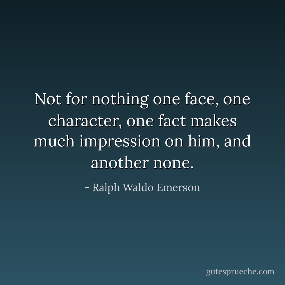Not for nothing one face, one character, one fact makes much impression on him, and another none. - Ralph Waldo Emerson