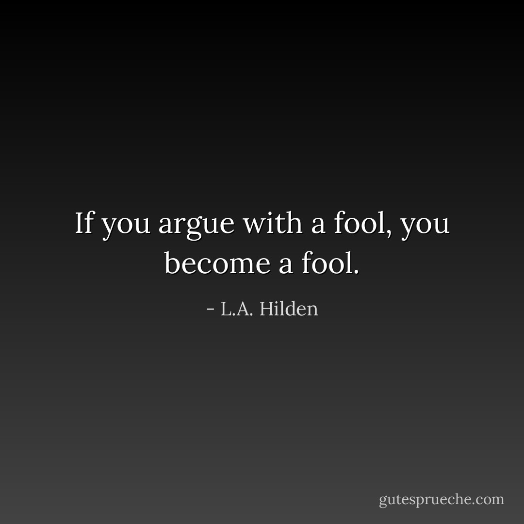 If you argue with a fool, you become a fool. - L.A. Hilden