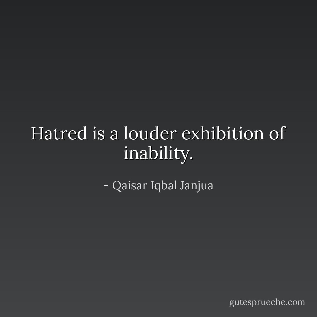 Hatred is a louder exhibition of inability. - Qaisar Iqbal Janjua