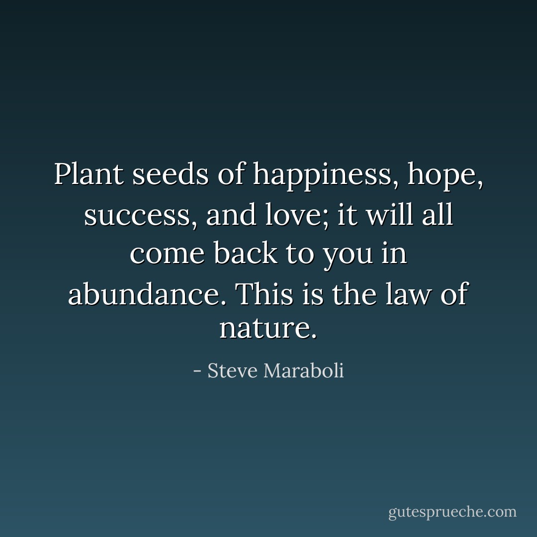 Plant seeds of happiness, hope, success, and love; it will all come back to you in abundance. This is the law of nature. - Steve Maraboli