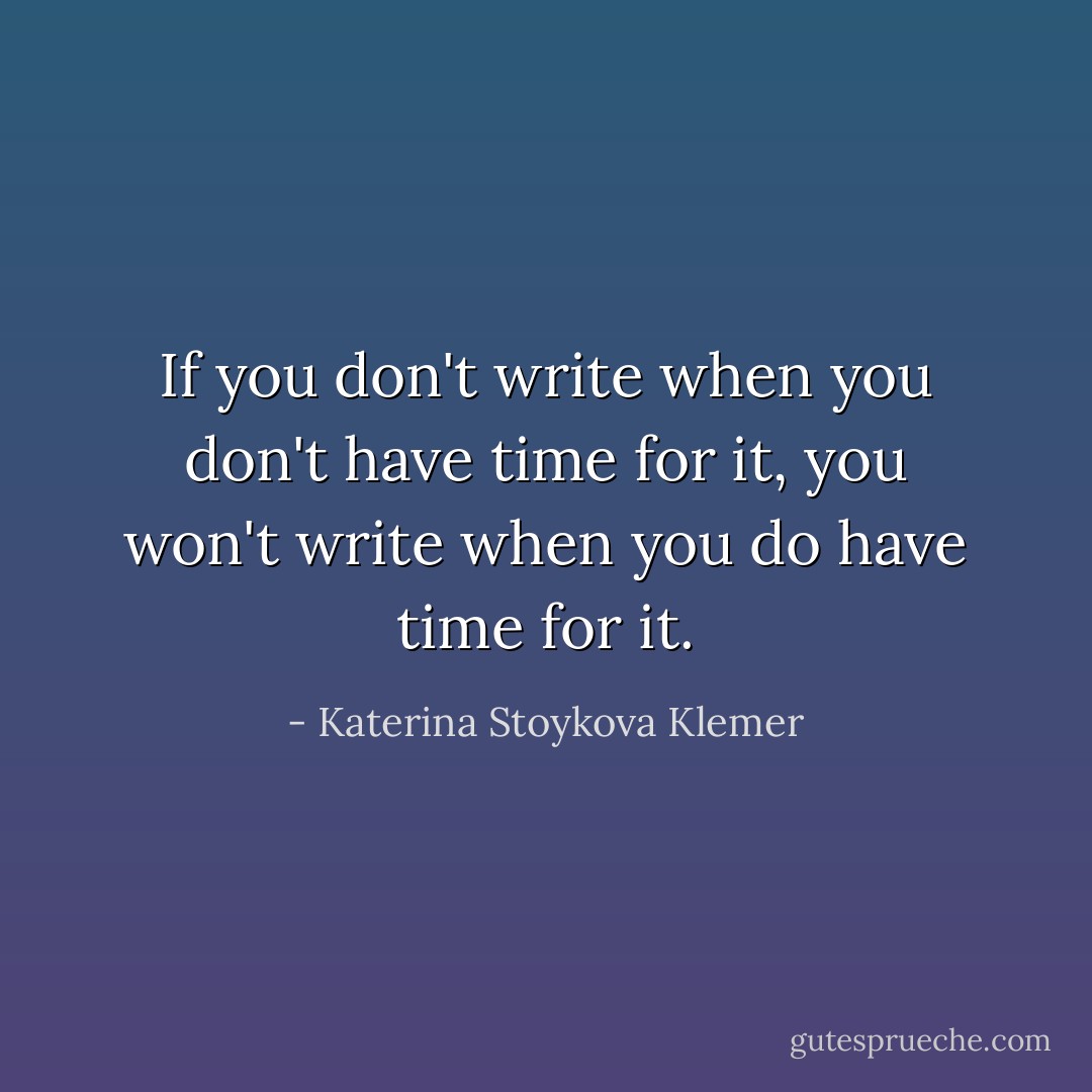 If you don't write when you don't have time for it, you won't write when you do have time for it. - Katerina Stoykova Klemer