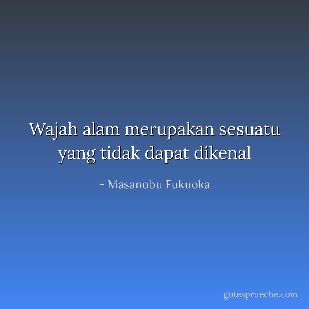 Wajah alam merupakan sesuatu yang tidak dapat dikenal - Masanobu Fukuoka