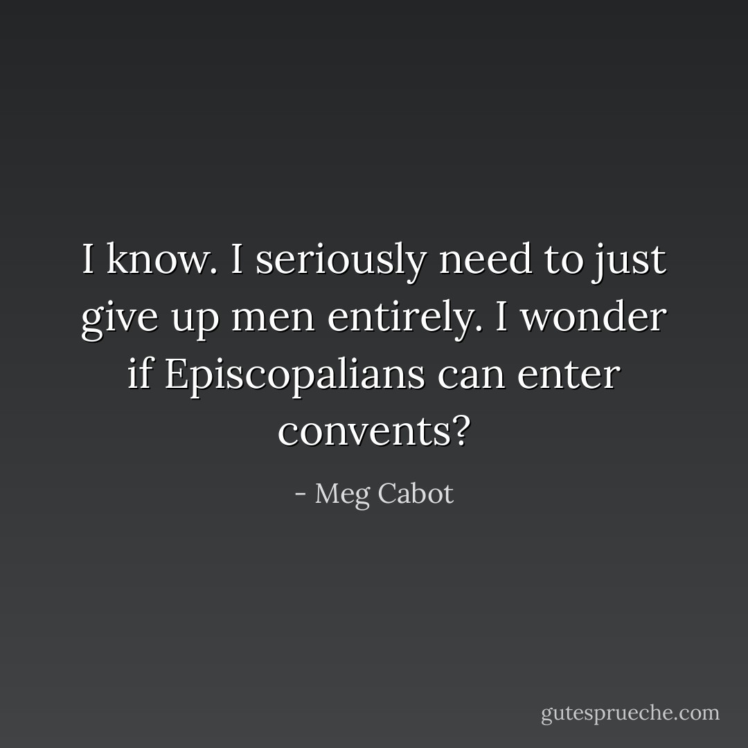 I know. I seriously need to just give up men entirely. I wonder if Episcopalians can enter<br />convents? - Meg Cabot