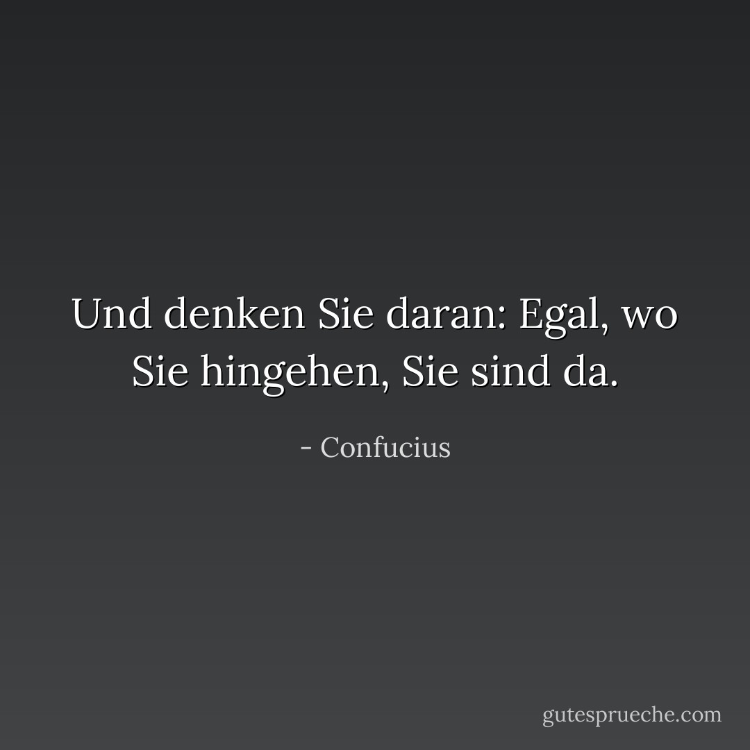Und denken Sie daran: Egal, wo Sie hingehen, Sie sind da. - Confucius<
