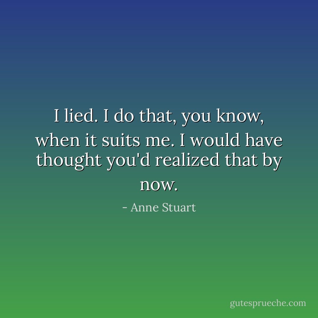 I lied. I do that, you know, when it suits me. I would have thought you'd realized that by now. - Anne Stuart