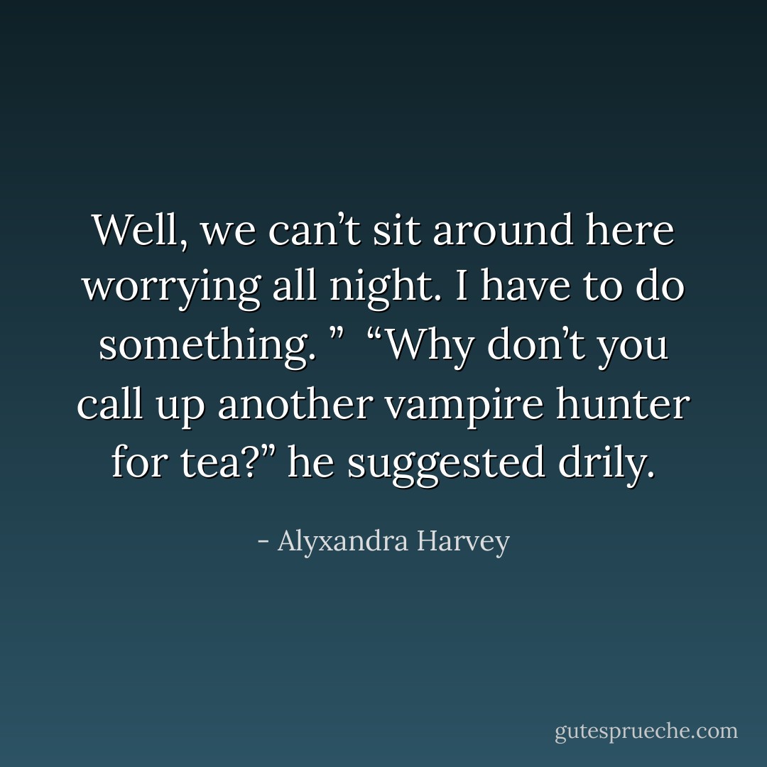Well, we can’t sit around here worrying all night. I have to do something. ” <br />“Why don’t you call up another vampire hunter for tea?” he suggested drily. - Alyxandra Harvey