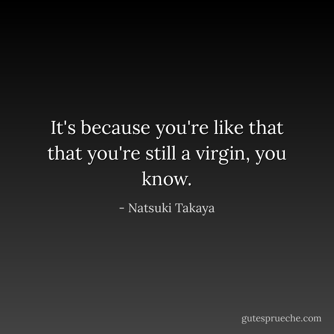 It's because you're like that that you're still a virgin, you know. - Natsuki Takaya