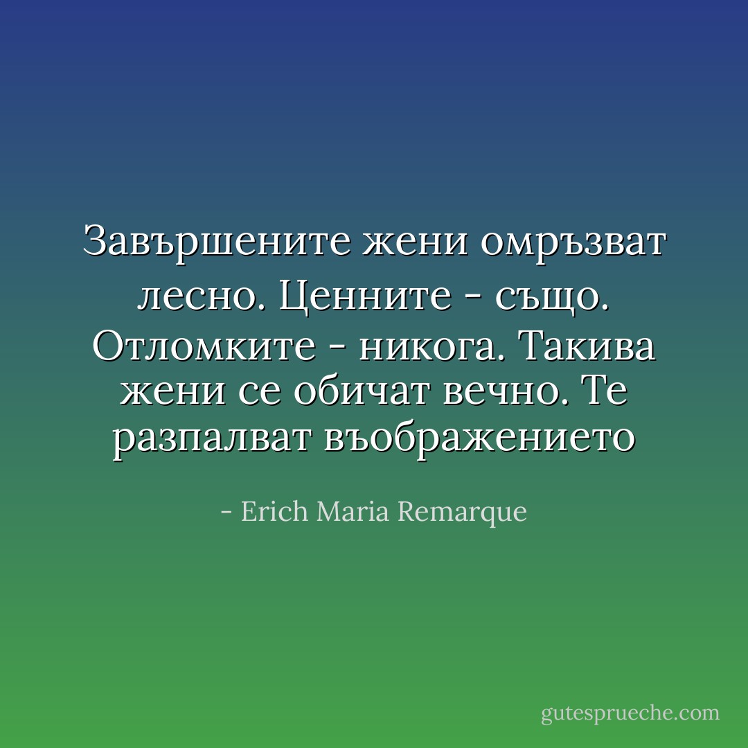 Завършените жени омръзват лесно. Ценните - също. Отломките - никога. Такива жени се обичат вечно. Те разпалват въображението - Erich Maria Remarque